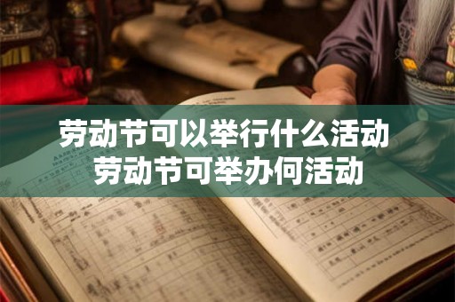 劳动节可以举行什么活动 劳动节可举办何活动