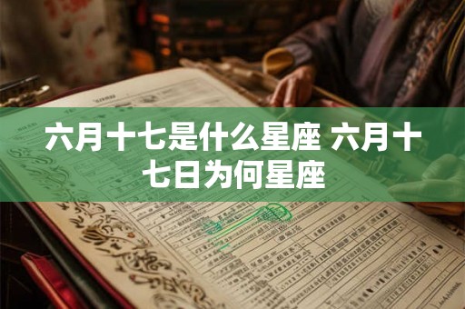 六月十七是什么星座 六月十七日为何星座 六月十七是什么星座 六月十七日为何星座