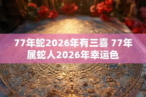 77年蛇2026年有三喜 77年属蛇人2026年幸运色