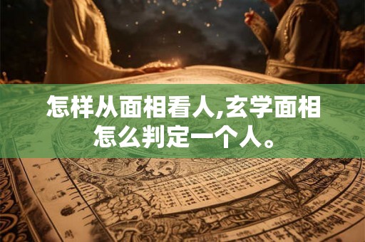 怎样从面相看人,玄学面相怎么判定一个人。