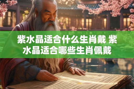 紫水晶适合什么生肖戴 紫水晶适合哪些生肖佩戴