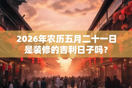 2026年农历五月二十一日是装修的吉利日子吗? 2026年农历五月二十一日是装修的吉利日子吗?