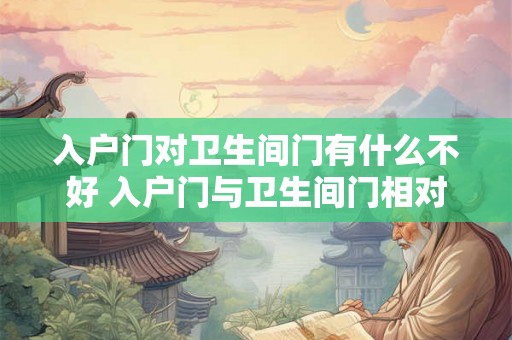入户门对卫生间门有什么不好 入户门与卫生间门相对有何影响