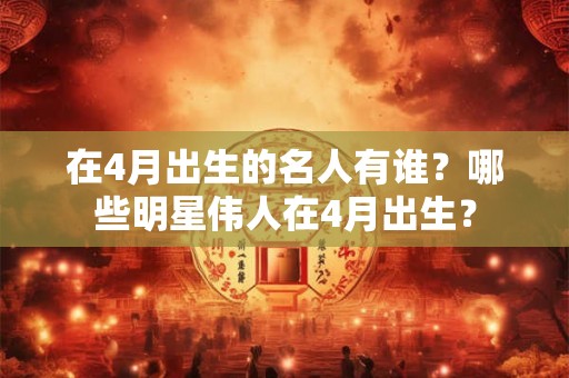在4月出生的名人有谁？哪些明星伟人在4月出生？