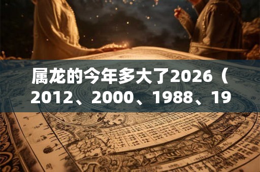 属龙的今年多大了2026（2012、2000、1988、1976、1964）