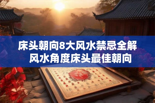 床头朝向8大风水禁忌全解  风水角度床头最佳朝向