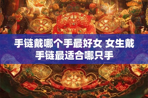 手链戴哪个手最好女 女生戴手链最适合哪只手 手链戴哪个手最好女 女生戴手链最适合哪只手