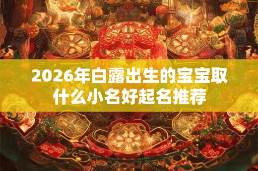 2026年白露出生的宝宝取什么小名好起名推荐 2026年白露出生的宝宝取什么小名好起名推荐