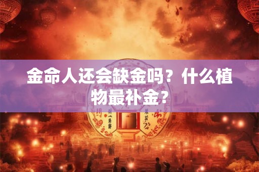 金命人还会缺金吗？什么植物最补金？