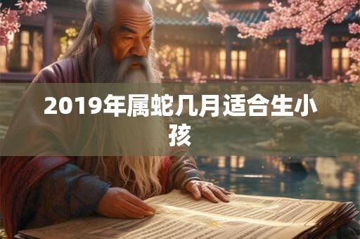 2019年属蛇几月适合生小孩