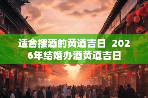 适合摆酒的黄道吉日  2026年结婚办酒黄道吉日