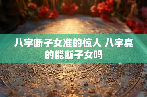 八字断子女准的惊人 八字真的能断子女吗