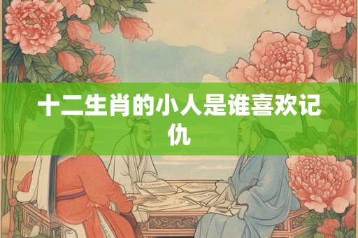 十二生肖的小人是谁喜欢记仇