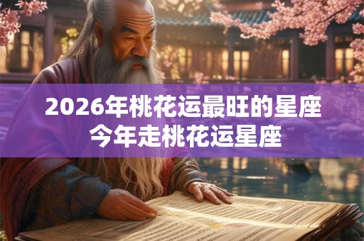 2026年桃花运最旺的星座 今年走桃花运星座