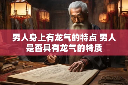 男人身上有龙气的特点 男人是否具有龙气的特质