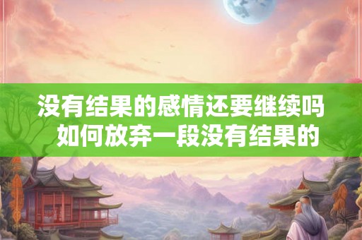 没有结果的感情还要继续吗  如何放弃一段没有结果的感情