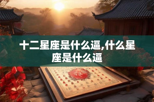 十二星座是什么逼,什么星座是什么逼