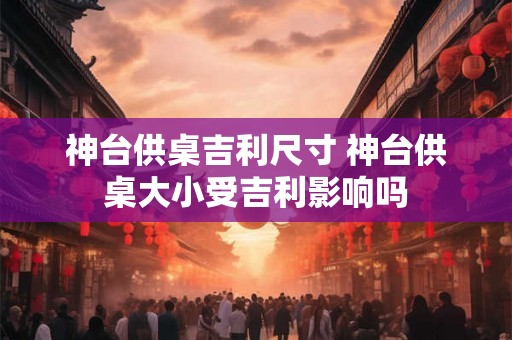 神台供桌吉利尺寸 神台供桌大小受吉利影响吗