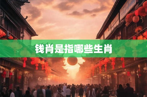 钱肖是指哪些生肖 钱肖是指哪些生肖