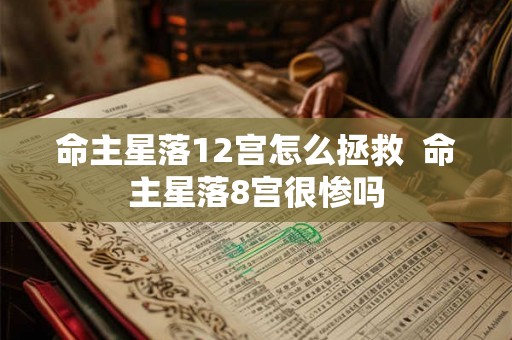 命主星落12宫怎么拯救  命主星落8宫很惨吗
