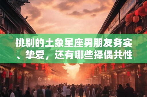 挑剔的土象星座男朋友务实、挚爱，还有哪些择偶共性？