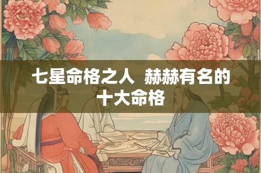 七星命格之人 赫赫有名的十大命格 七星命格之人 赫赫有名的十大命格