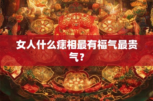女人什么痣相最有福气最贵气？