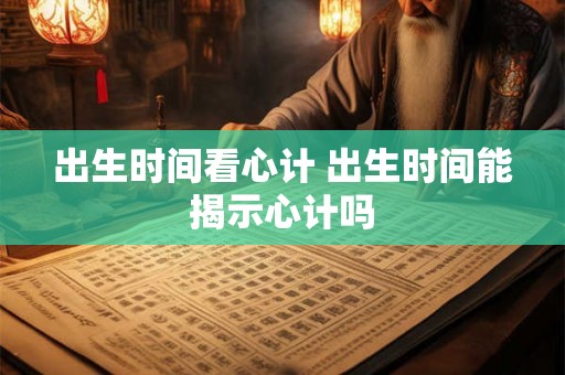 出生时间看心计 出生时间能揭示心计吗 出生时间看心计 出生时间能揭示心计吗