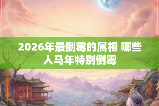 2026年最倒霉的属相 哪些人马年特别倒霉