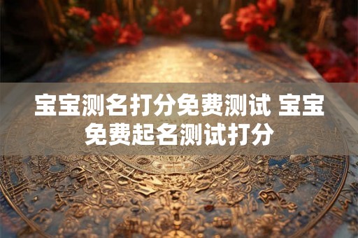 宝宝测名打分免费测试 宝宝免费起名测试打分