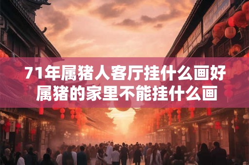 71年属猪人客厅挂什么画好 属猪的家里不能挂什么画