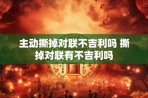 主动撕掉对联不吉利吗 撕掉对联有不吉利吗