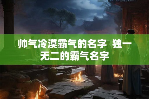 帅气冷漠霸气的名字  独一无二的霸气名字