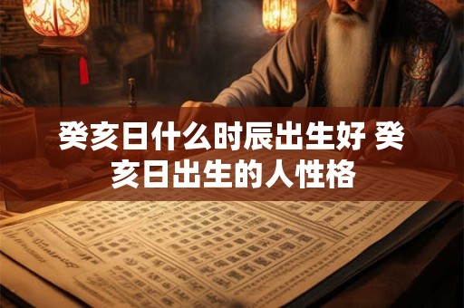 癸亥日什么时辰出生好 癸亥日出生的人性格
