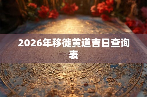 2026年移徙黄道吉日查询表