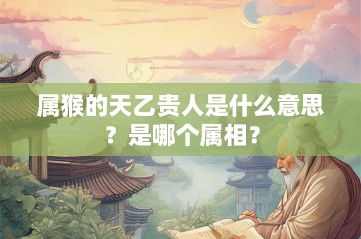 属猴的天乙贵人是什么意思？是哪个属相？