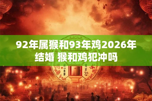 92年属猴和93年鸡2026年结婚 猴和鸡犯冲吗