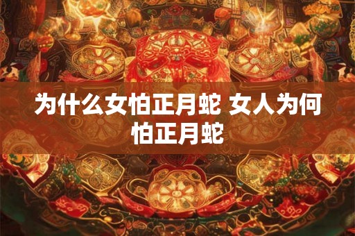 为什么女怕正月蛇 女人为何怕正月蛇 为什么女怕正月蛇 女人为何怕正月蛇