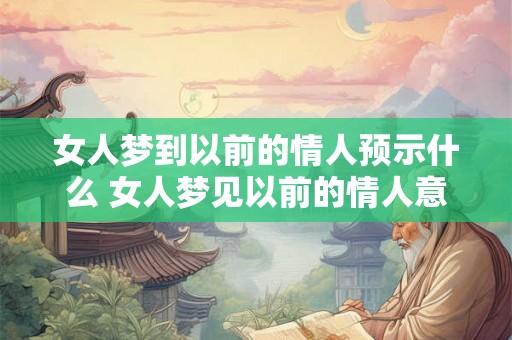 女人梦到以前的情人预示什么 女人梦见以前的情人意味着什么