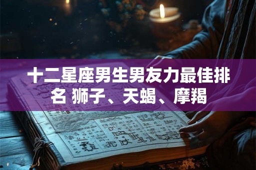 十二星座男生男友力最佳排名 狮子、天蝎、摩羯