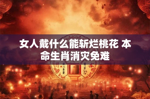 女人戴什么能斩烂桃花 本命生肖消灾免难