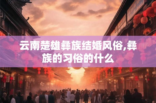 云南楚雄彝族结婚风俗,彝族的习俗的什么 云南楚雄彝族结婚风俗,彝族的习俗的什么