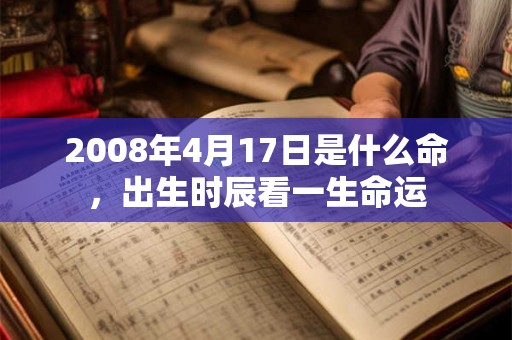2008年4月17日是什么命,出生时辰看一生命运 2008年4月17日是什么命,出生时辰看一生命运