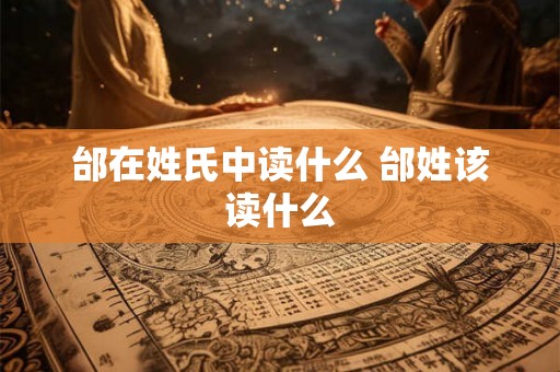 邰在姓氏中读什么 邰姓该读什么