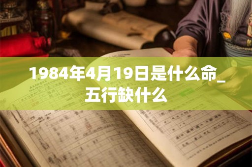 1984年4月19日是什么命_五行缺什么