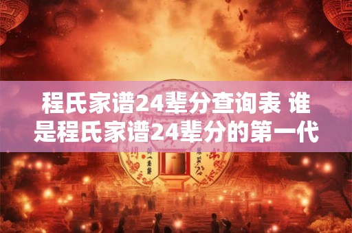 程氏家谱24辈分查询表 谁是程氏家谱24辈分的第一代