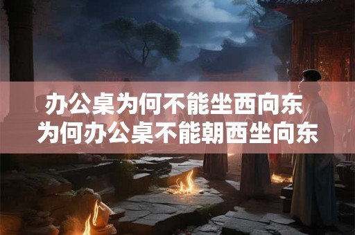 办公桌为何不能坐西向东 为何办公桌不能朝西坐向东
