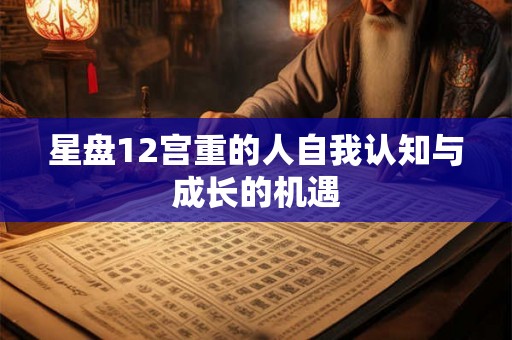 星盘12宫重的人自我认知与成长的机遇 星盘12宫重的人自我认知与成长的机遇
