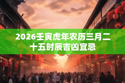 2026壬寅虎年农历三月二十五时辰吉凶宜忌