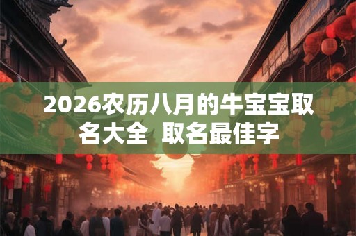 2026农历八月的牛宝宝取名大全  取名最佳字